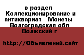  в раздел : Коллекционирование и антиквариат » Монеты . Волгоградская обл.,Волжский г.